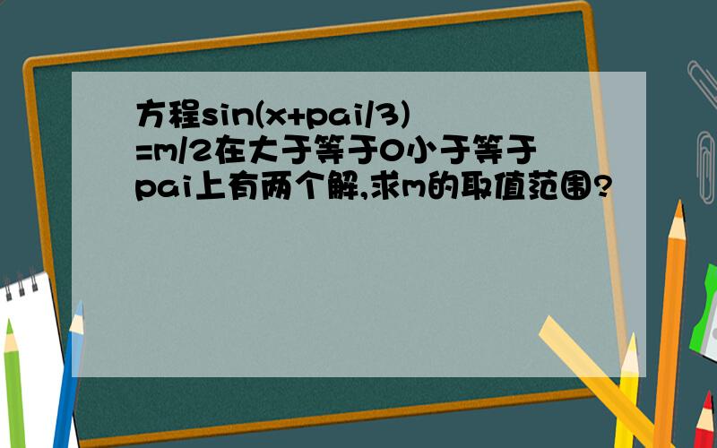 方程sin(x+pai/3)=m/2在大于等于0小于等于pai上有两个解,求m的取值范围?