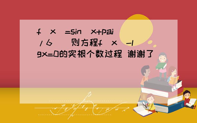 f(x)=sin(x+pai/6)  则方程f(x)-lgx=0的实根个数过程 谢谢了