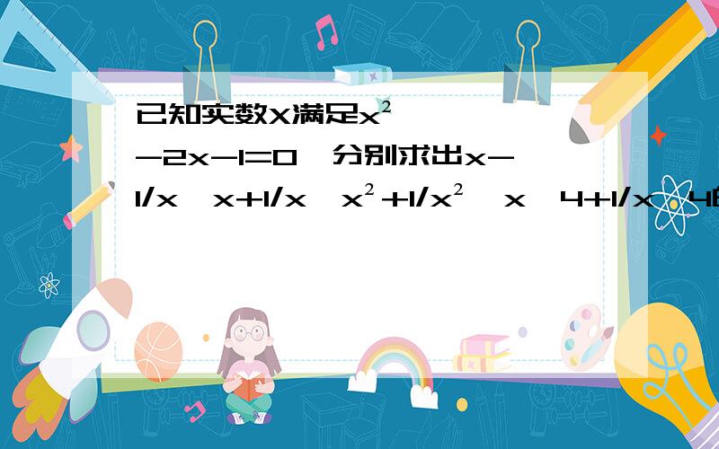 已知实数X满足x²-2x-1=0,分别求出x-1/x,x+1/x,x²+1/x²,x^4+1/x^4的值.