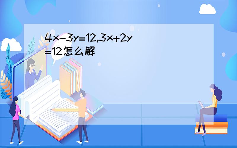 4x-3y=12,3x+2y=12怎么解