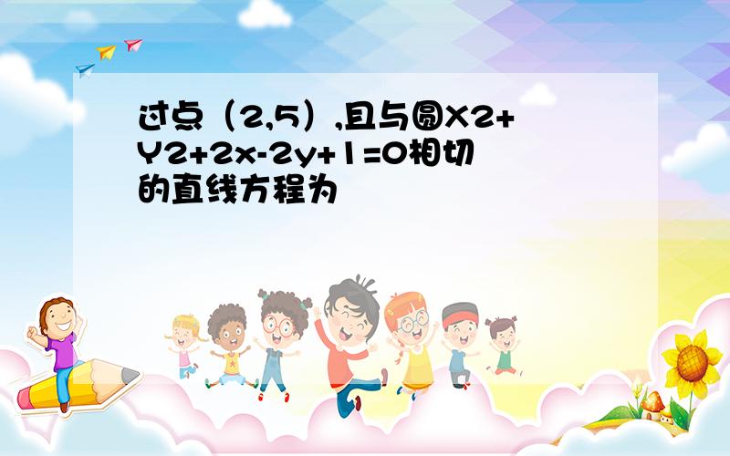 过点（2,5）,且与圆X2+Y2+2x-2y+1=0相切的直线方程为