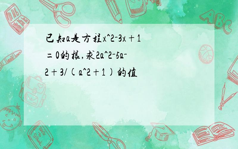 已知a是方程x^2-3x+1=0的根,求2a^2-5a-2+3/(a^2+1)的值