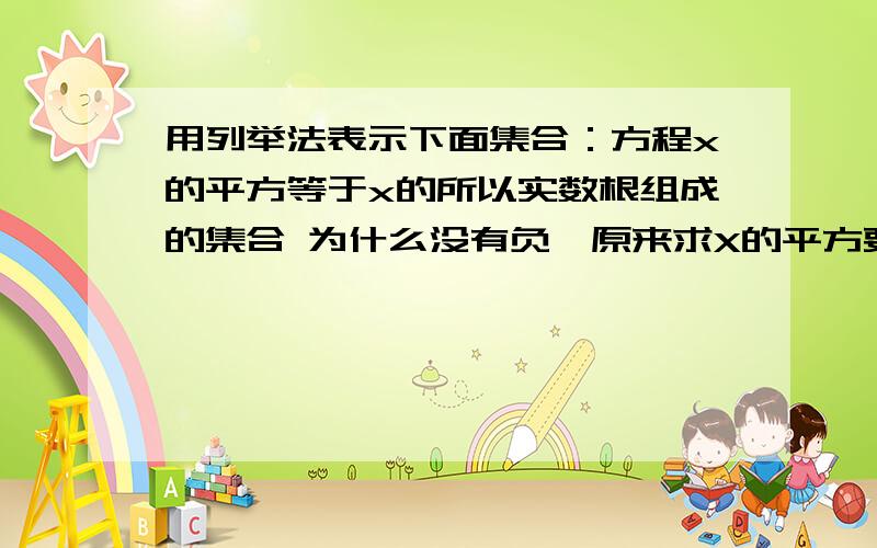 用列举法表示下面集合：方程x的平方等于x的所以实数根组成的集合 为什么没有负一原来求X的平方要加括号