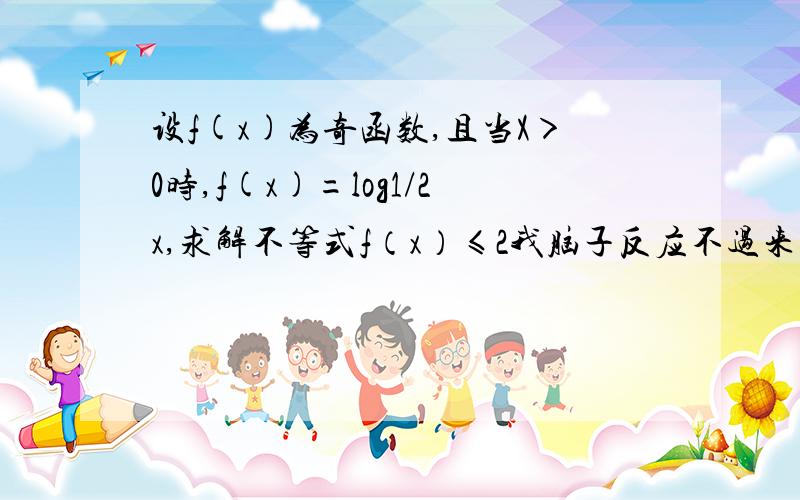 设f(x)为奇函数,且当X＞0时,f(x)=log1/2x,求解不等式f（x）≤2我脑子反应不过来