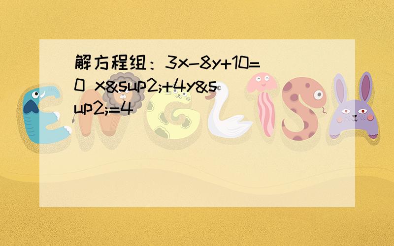 解方程组：3x-8y+10=0 x²+4y²=4