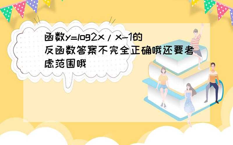 函数y=log2x/x-1的反函数答案不完全正确哦还要考虑范围哦