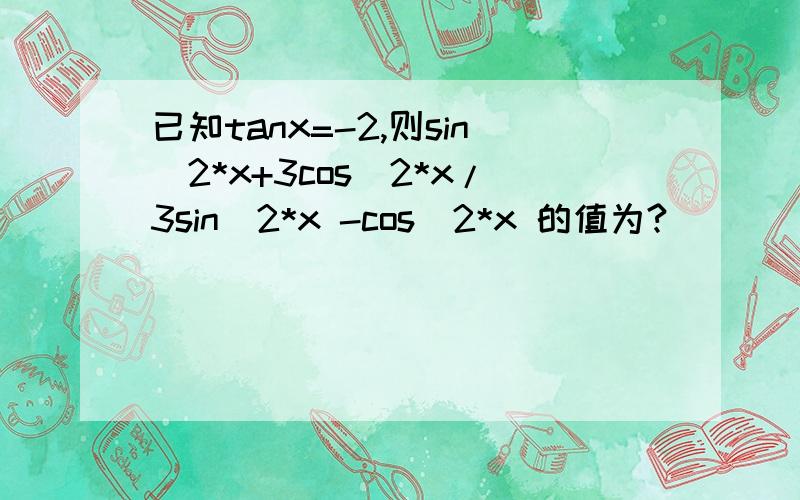 已知tanx=-2,则sin^2*x+3cos^2*x/3sin^2*x -cos^2*x 的值为?