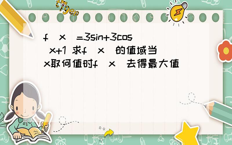 f(x)=3sin+3cos x+1 求f(x)的值域当x取何值时f(x)去得最大值