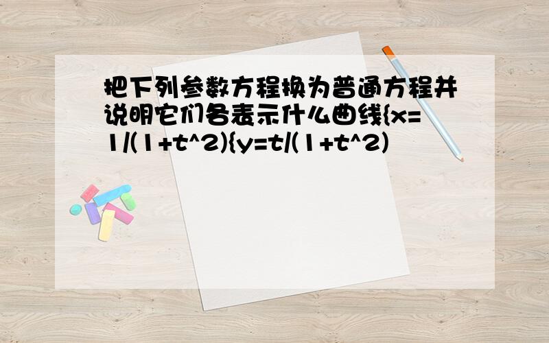 把下列参数方程换为普通方程并说明它们各表示什么曲线{x=1/(1+t^2){y=t/(1+t^2)