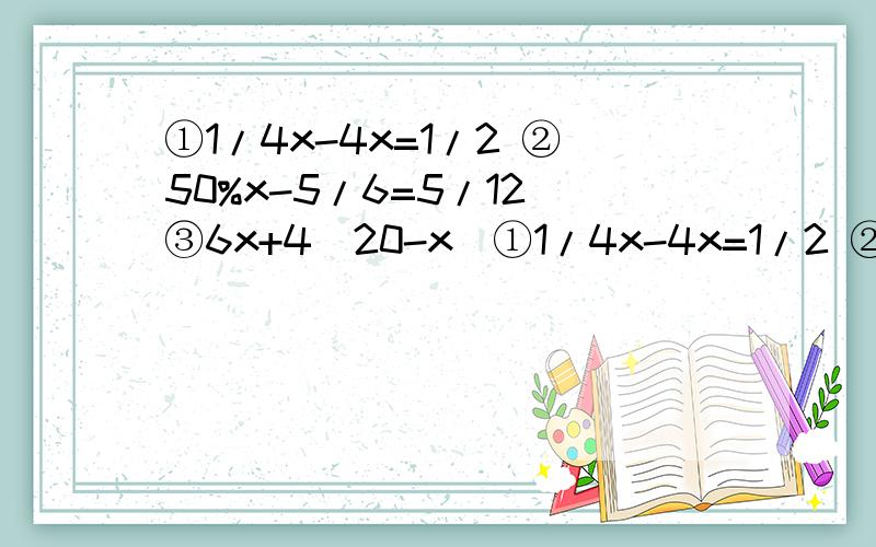 ①1/4x-4x=1/2 ②50%x-5/6=5/12 ③6x+4(20-x)①1/4x-4x=1/2 ②50%x-5/6=5/12 ③6x+4(20-x)=90