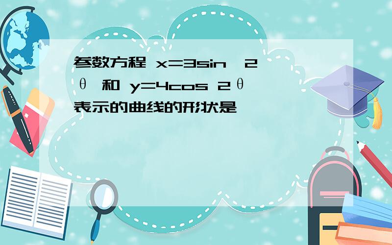 参数方程 x=3sin^2 θ 和 y=4cos 2θ 表示的曲线的形状是