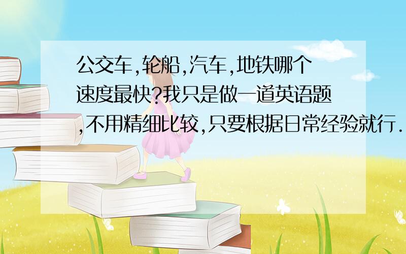 公交车,轮船,汽车,地铁哪个速度最快?我只是做一道英语题,不用精细比较,只要根据日常经验就行.