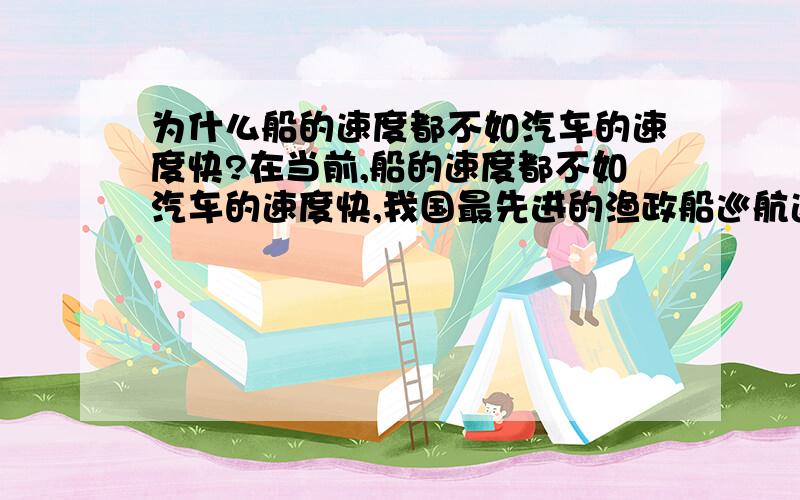 为什么船的速度都不如汽车的速度快?在当前,船的速度都不如汽车的速度快,我国最先进的渔政船巡航速度也不过22海里/小时,为什么?为啥美国的航母可以开到30-40海里/小时的速度,我国目前现