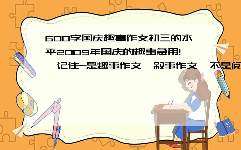 600字国庆趣事作文初三的水平2009年国庆的趣事急用!  记住~是趣事作文  叙事作文  不是阅兵的