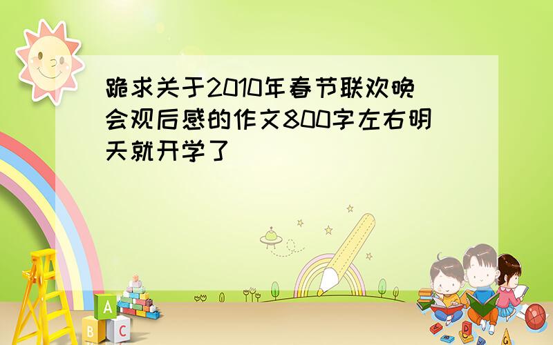 跪求关于2010年春节联欢晚会观后感的作文800字左右明天就开学了