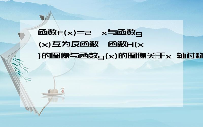 函数f(x)=2^x与函数g(x)互为反函数,函数H(x)的图像与函数g(x)的图像关于x 轴对称,当x∈[2，8]时，H（x）的最小值是？