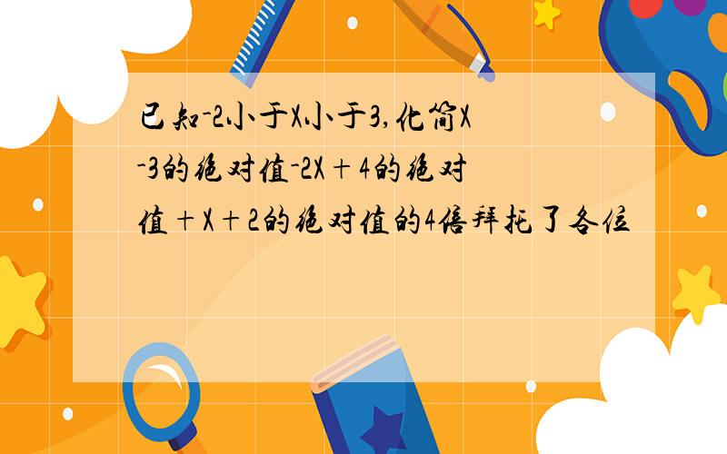 已知-2小于X小于3,化简X-3的绝对值-2X+4的绝对值+X+2的绝对值的4倍拜托了各位