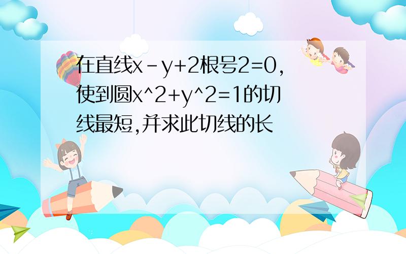 在直线x-y+2根号2=0,使到圆x^2+y^2=1的切线最短,并求此切线的长