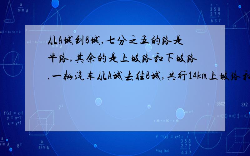 从A城到B城,七分之五的路是平路,其余的是上坡路和下坡路.一辆汽车从A城去往B城,共行14km上坡路和下坡路.A/B两城间的距离是多少千米