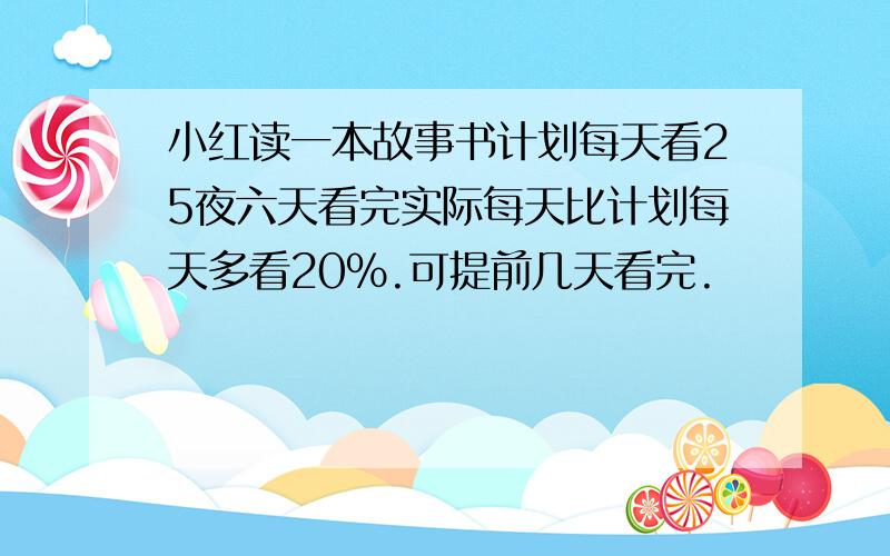 小红读一本故事书计划每天看25夜六天看完实际每天比计划每天多看20%.可提前几天看完.