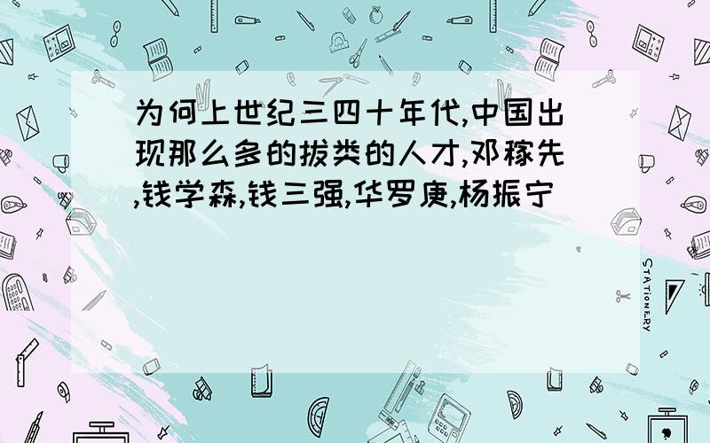 为何上世纪三四十年代,中国出现那么多的拔类的人才,邓稼先,钱学森,钱三强,华罗庚,杨振宁