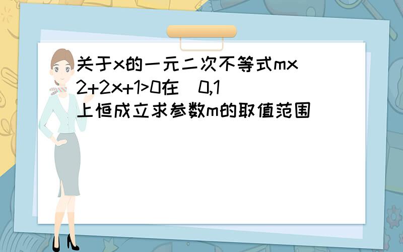 关于x的一元二次不等式mx^2+2x+1>0在(0,1)上恒成立求参数m的取值范围