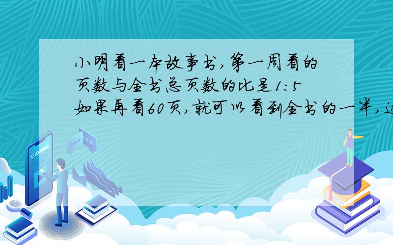 小明看一本故事书,第一周看的页数与全书总页数的比是1:5如果再看60页,就可以看到全书的一半,这本书有多少页?