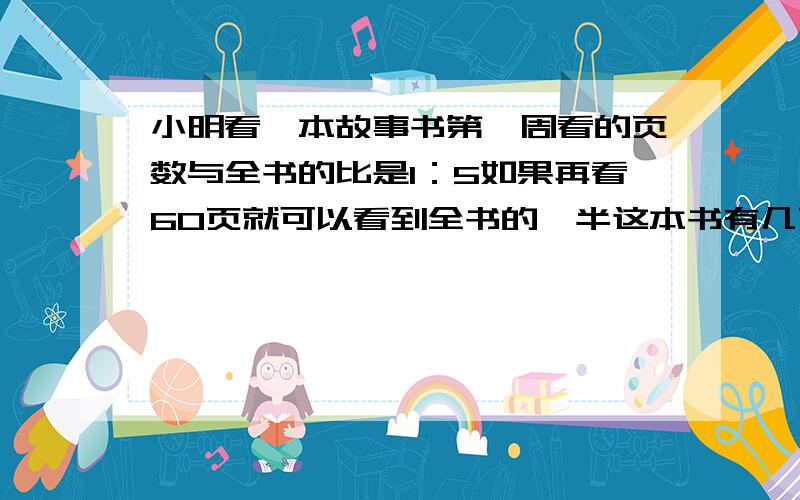 小明看一本故事书第一周看的页数与全书的比是1：5如果再看60页就可以看到全书的一半这本书有几页