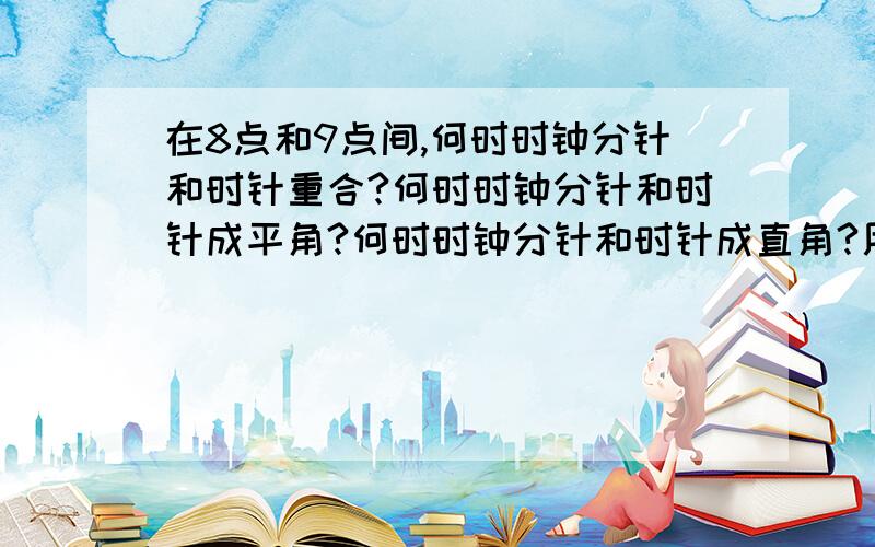 在8点和9点间,何时时钟分针和时针重合?何时时钟分针和时针成平角?何时时钟分针和时针成直角?用方程