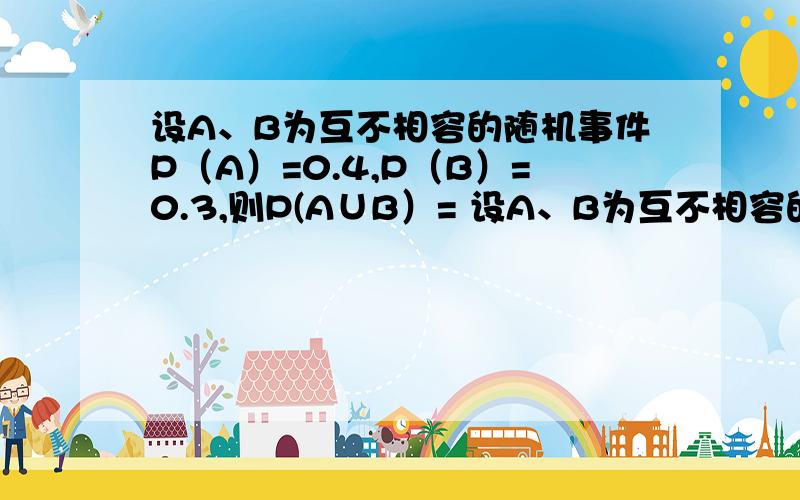 设A、B为互不相容的随机事件P（A）=0.4,P（B）=0.3,则P(A∪B）= 设A、B为互不相容的随机事件P（A）=0.4,P（B）=0.3,则P(A∪B）= 要有计算过程