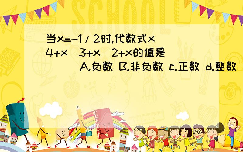 当x=-1/2时,代数式x^4+x^3+x^2+x的值是( ) A.负数 B.非负数 c.正数 d.整数