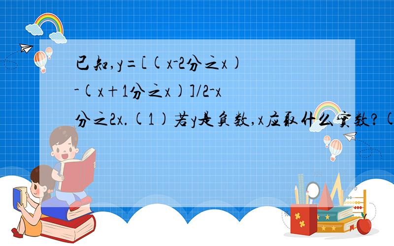 已知,y=[(x-2分之x)-(x+1分之x)]/2-x分之2x.(1)若y是负数,x应取什么实数?(2)是否存在整数x,使y的值是整数若存在,求出整数x;若不存在,请说明理由.