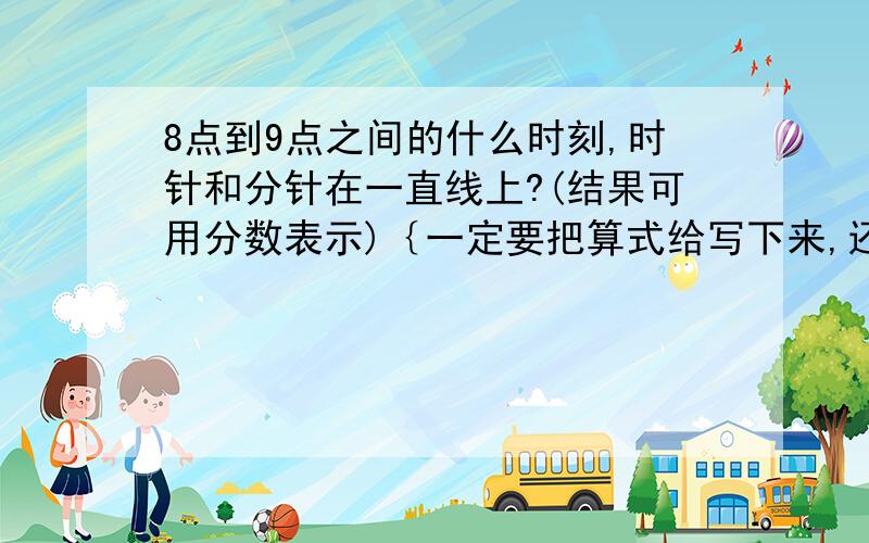 8点到9点之间的什么时刻,时针和分针在一直线上?(结果可用分数表示)｛一定要把算式给写下来,还有过程的说明｝