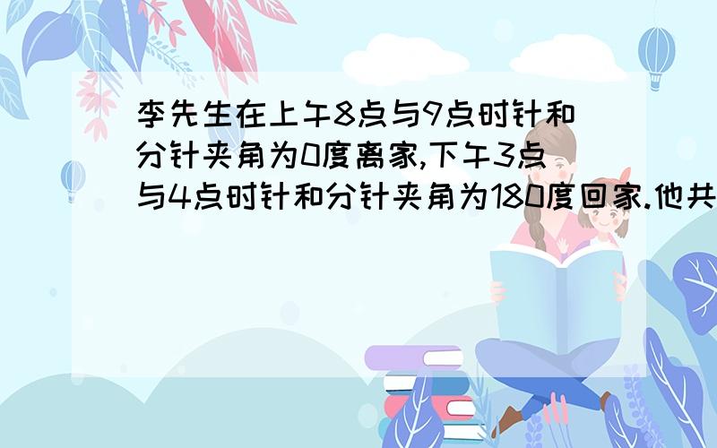 李先生在上午8点与9点时针和分针夹角为0度离家,下午3点与4点时针和分针夹角为180度回家.他共离家多久