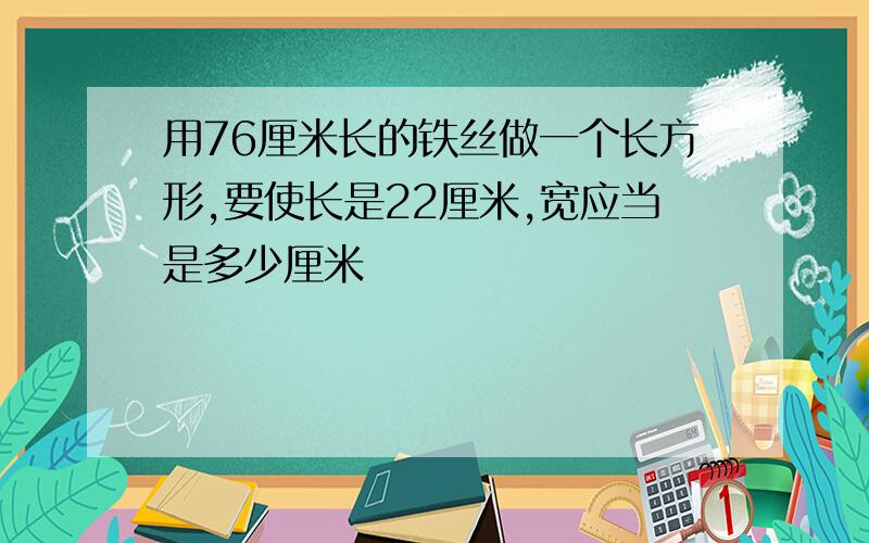 用76厘米长的铁丝做一个长方形,要使长是22厘米,宽应当是多少厘米