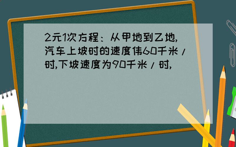 2元1次方程：从甲地到乙地,汽车上坡时的速度伟60千米/时,下坡速度为90千米/时,