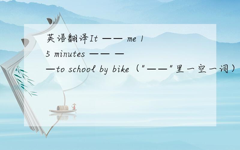 英语翻译It —— me 15 minutes —— ——to school by bike（