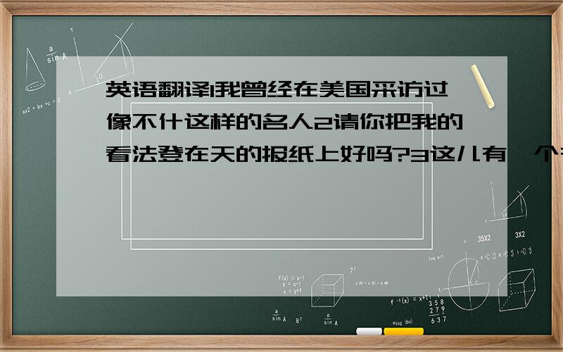 英语翻译1我曾经在美国采访过像不什这样的名人2请你把我的看法登在天的报纸上好吗?3这儿有一个有关老人权利的谈话节目4她不介意照顾我的孩子们