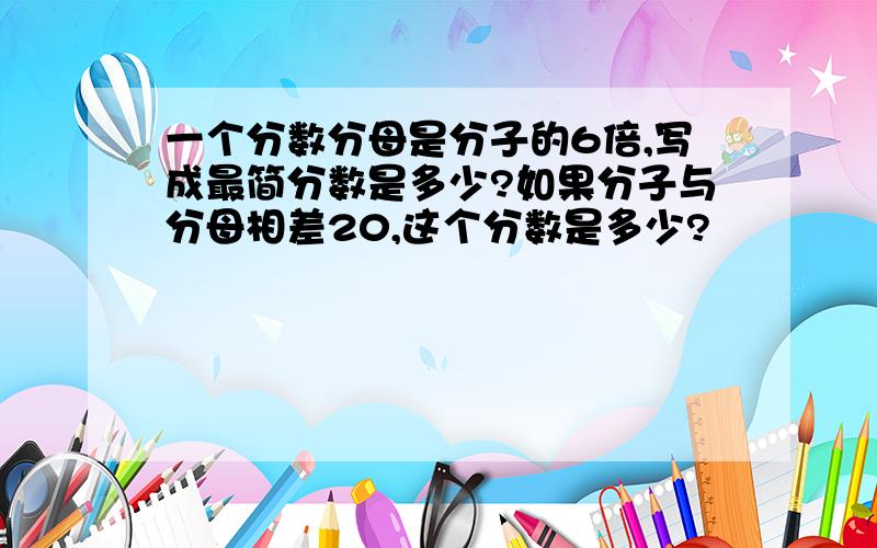 一个分数分母是分子的6倍,写成最简分数是多少?如果分子与分母相差20,这个分数是多少?