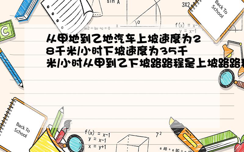 从甲地到乙地汽车上坡速度为28千米/小时下坡速度为35千米/小时从甲到乙下坡路路程是上坡路路程的2倍少14千米又汽车从乙地按原路返回甲地比去时多用了12分钟,上,下坡路的路程 数学题  谢