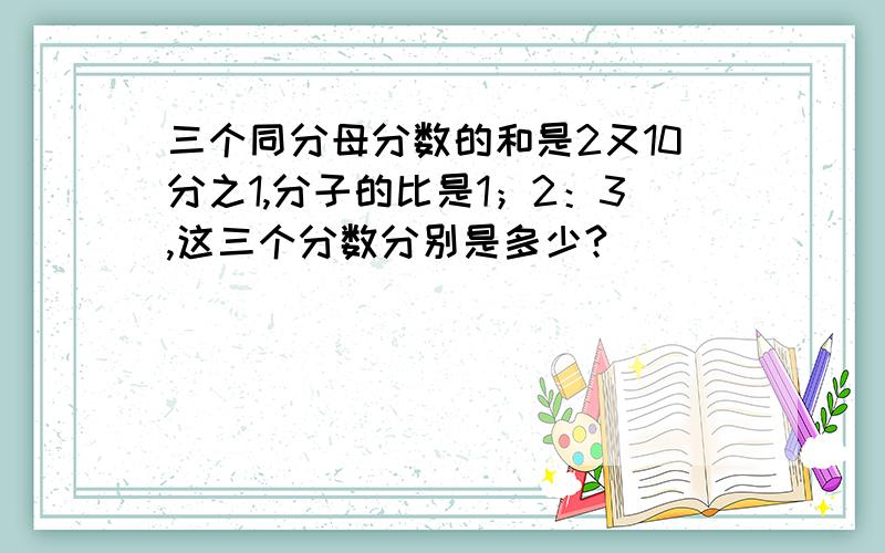 三个同分母分数的和是2又10分之1,分子的比是1；2：3,这三个分数分别是多少?