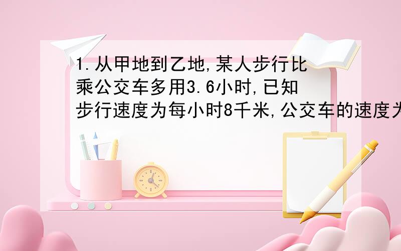 1.从甲地到乙地,某人步行比乘公交车多用3.6小时,已知步行速度为每小时8千米,公交车的速度为每小时40千