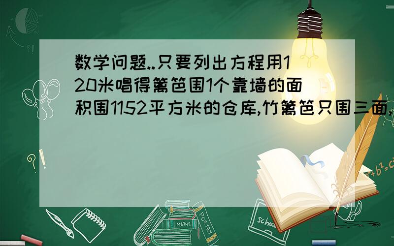 数学问题..只要列出方程用120米唱得篱笆围1个靠墙的面积围1152平方米的仓库,竹篱笆只围三面,若设与墙垂直的一面为x米,则可列方程