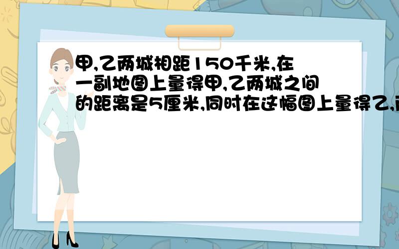 甲,乙两城相距150千米,在一副地图上量得甲,乙两城之间的距离是5厘米,同时在这幅图上量得乙,丙两城之间的距离是7厘米.乙,丙两城之间的实际距离是多少千米?式子!