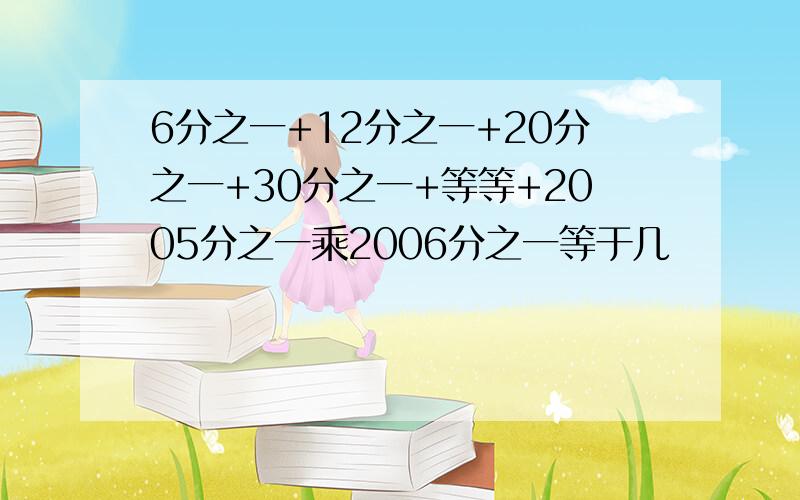 6分之一+12分之一+20分之一+30分之一+等等+2005分之一乘2006分之一等于几