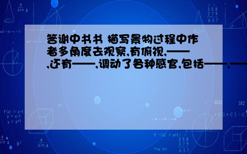 答谢中书书 描写景物过程中作者多角度去观察,有俯视,——,还有——,调动了各种感官,包括——,——,在时间跨度上,从——直到——,有动也有静.