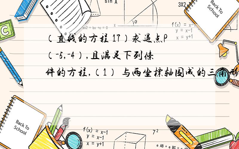 （直线的方程 17）求过点P（-5,-4）,且满足下列条件的方程,（1） 与两坐标轴围成的三角形面积为5.（2）在x轴和y轴上的截距相等.yhr31580 我们可以发现l可能与x轴负半轴相交，与y轴正半轴相交