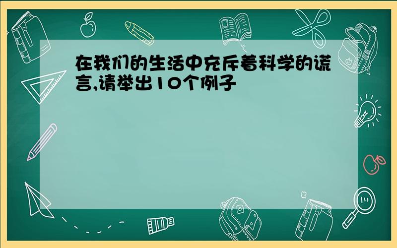 在我们的生活中充斥着科学的谎言,请举出10个例子