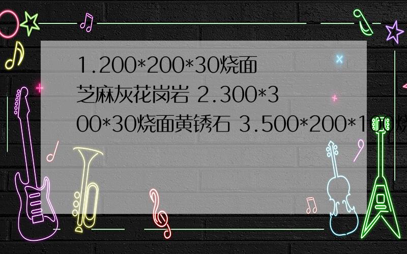 1.200*200*30烧面芝麻灰花岗岩 2.300*300*30烧面黄锈石 3.500*200*100烧面芝麻黑花岗岩4.200*200*100烧面芝麻灰花岗岩5.500*200*30烧面芝麻黑花岗岩请问以上五种材料每平米分别多少钱?