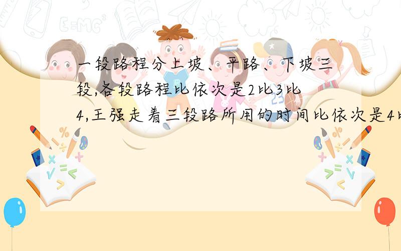 一段路程分上坡、平路、下坡三段,各段路程比依次是2比3比4,王强走着三段路所用的时间比依次是4比5比6,已知他上坡的速度是每小时4千米,路程总厂36千米.王强走完全程需要多少小时?走着三